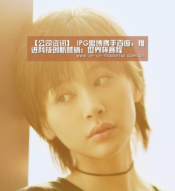 【公司资讯】 IPG盟博携手百度,推进科技创新营销:世界杯赛程(图2) 赛事新闻