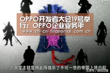 OPPO开发者大会19号举行:OPPO企业业务平台将发布_赛事新闻(图1) 球队资讯